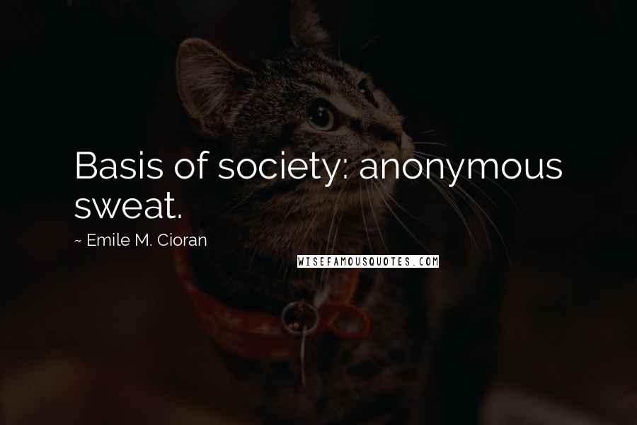 Emile M. Cioran Quotes: Basis of society: anonymous sweat.