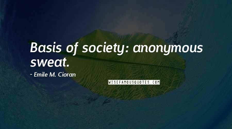 Emile M. Cioran Quotes: Basis of society: anonymous sweat.