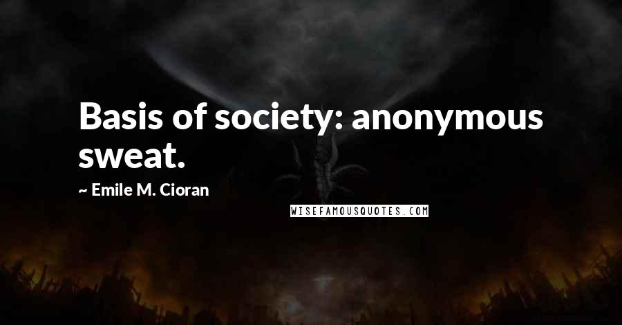 Emile M. Cioran Quotes: Basis of society: anonymous sweat.