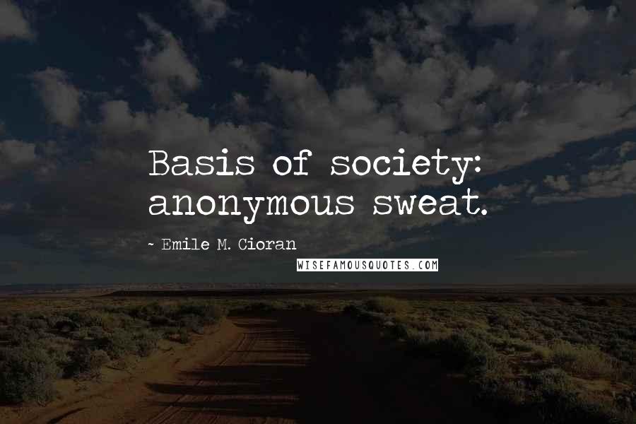 Emile M. Cioran Quotes: Basis of society: anonymous sweat.