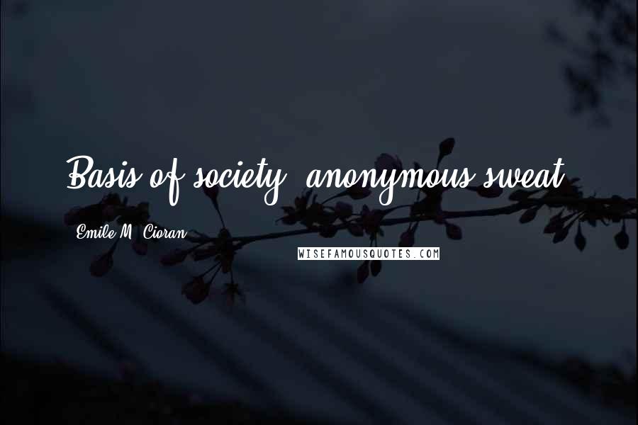 Emile M. Cioran Quotes: Basis of society: anonymous sweat.