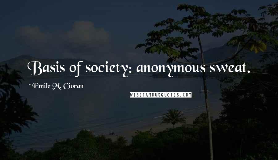 Emile M. Cioran Quotes: Basis of society: anonymous sweat.