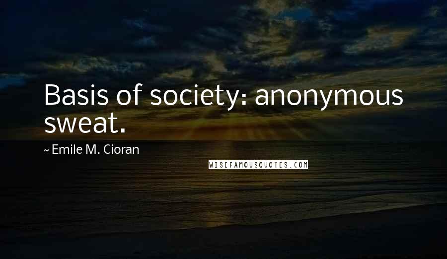 Emile M. Cioran Quotes: Basis of society: anonymous sweat.