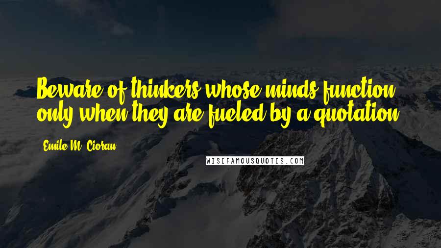 Emile M. Cioran Quotes: Beware of thinkers whose minds function only when they are fueled by a quotation.