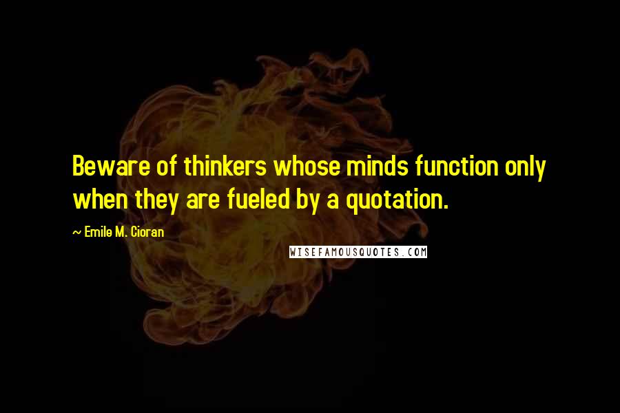 Emile M. Cioran Quotes: Beware of thinkers whose minds function only when they are fueled by a quotation.