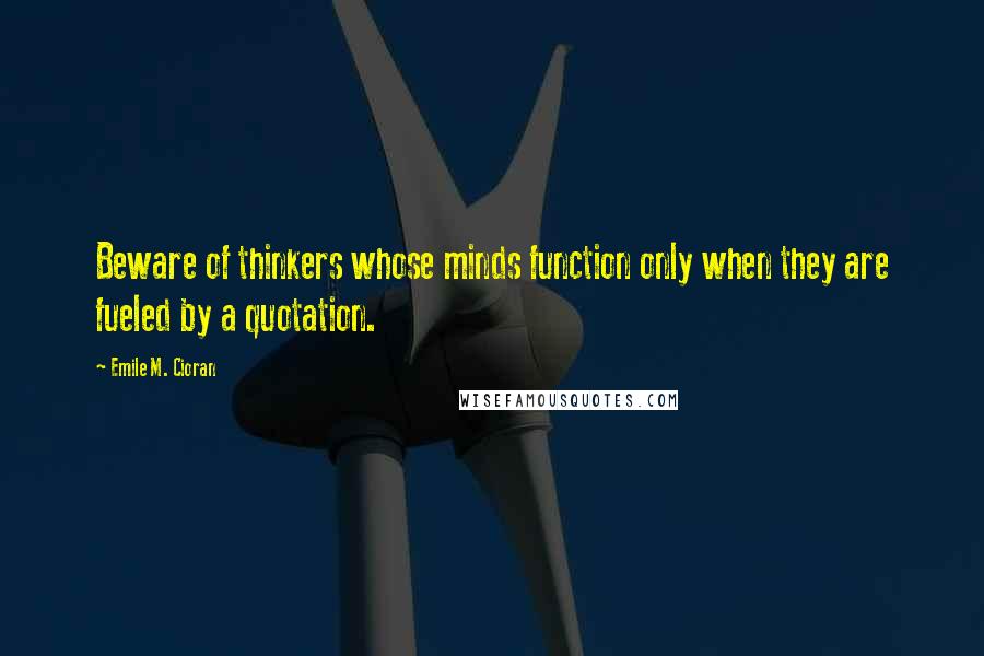 Emile M. Cioran Quotes: Beware of thinkers whose minds function only when they are fueled by a quotation.