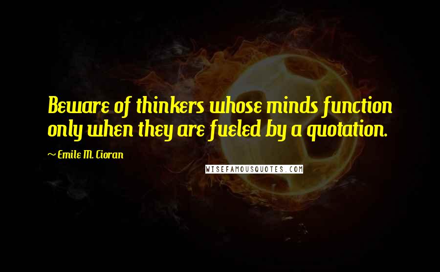 Emile M. Cioran Quotes: Beware of thinkers whose minds function only when they are fueled by a quotation.