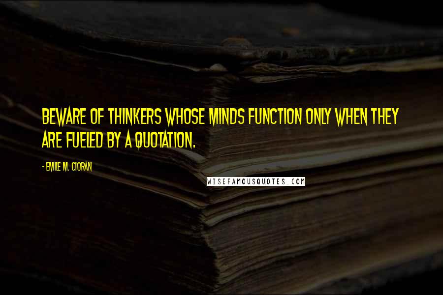 Emile M. Cioran Quotes: Beware of thinkers whose minds function only when they are fueled by a quotation.