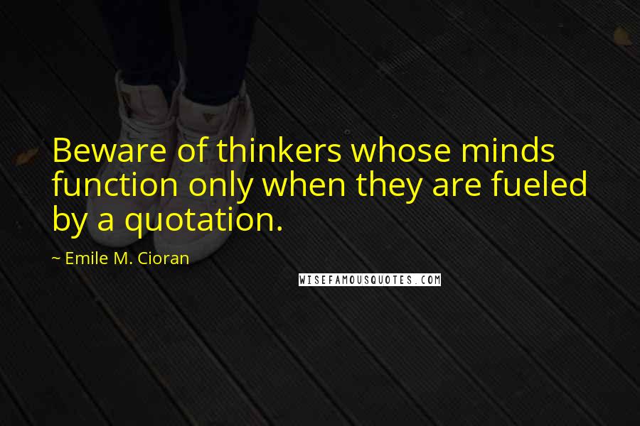 Emile M. Cioran Quotes: Beware of thinkers whose minds function only when they are fueled by a quotation.