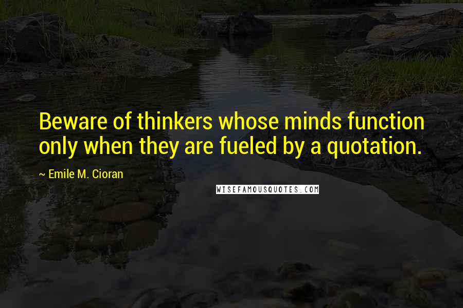 Emile M. Cioran Quotes: Beware of thinkers whose minds function only when they are fueled by a quotation.