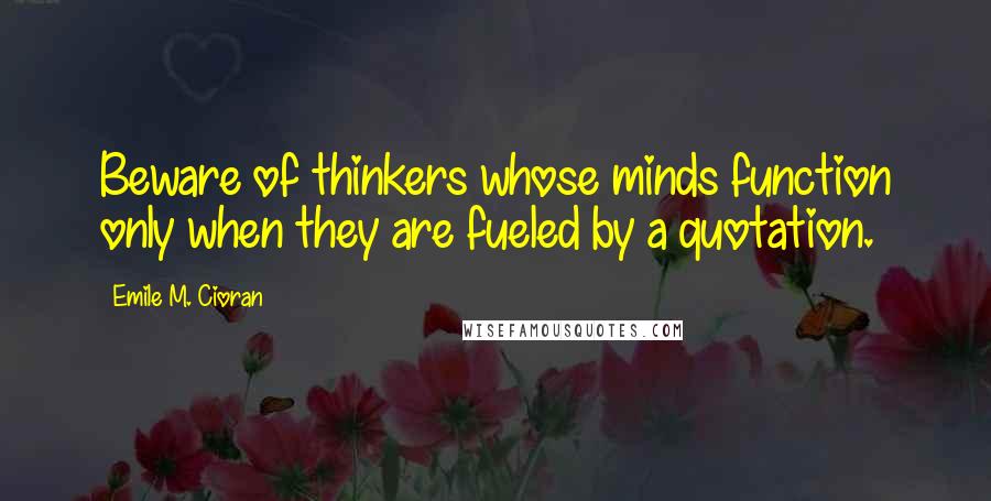 Emile M. Cioran Quotes: Beware of thinkers whose minds function only when they are fueled by a quotation.