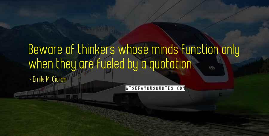 Emile M. Cioran Quotes: Beware of thinkers whose minds function only when they are fueled by a quotation.