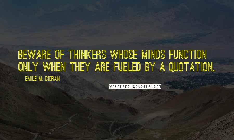 Emile M. Cioran Quotes: Beware of thinkers whose minds function only when they are fueled by a quotation.