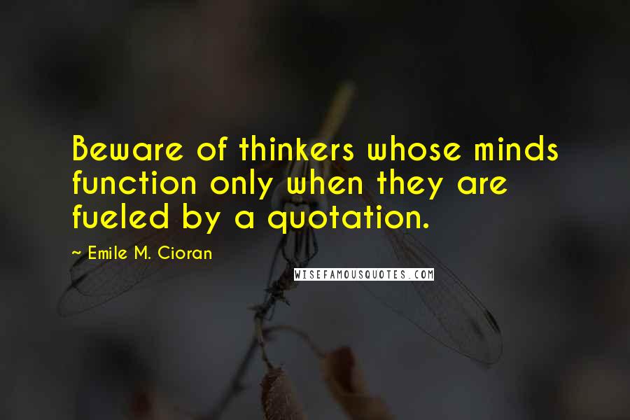 Emile M. Cioran Quotes: Beware of thinkers whose minds function only when they are fueled by a quotation.