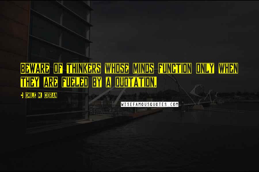 Emile M. Cioran Quotes: Beware of thinkers whose minds function only when they are fueled by a quotation.