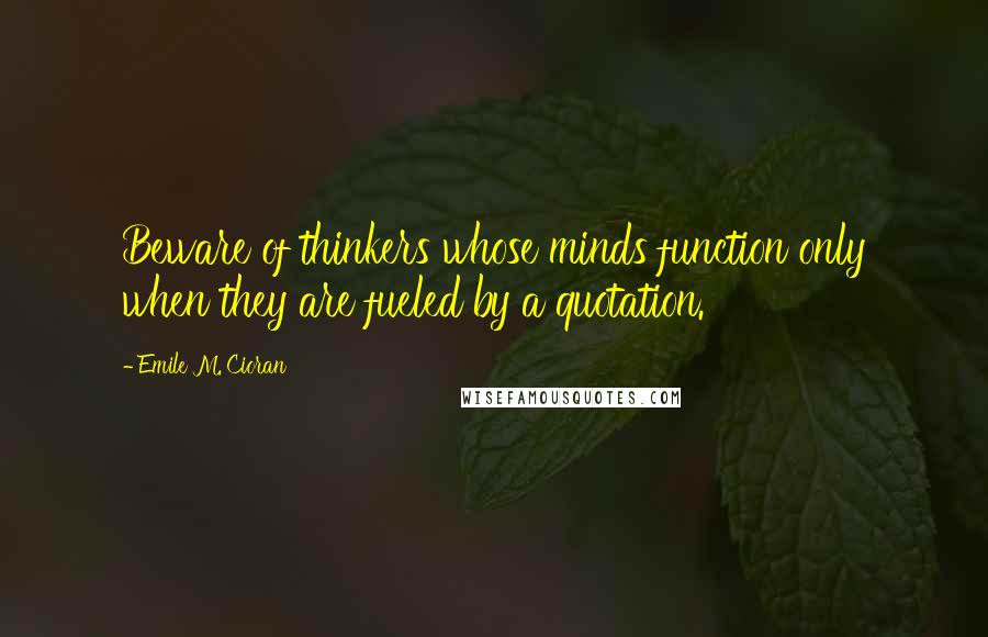 Emile M. Cioran Quotes: Beware of thinkers whose minds function only when they are fueled by a quotation.