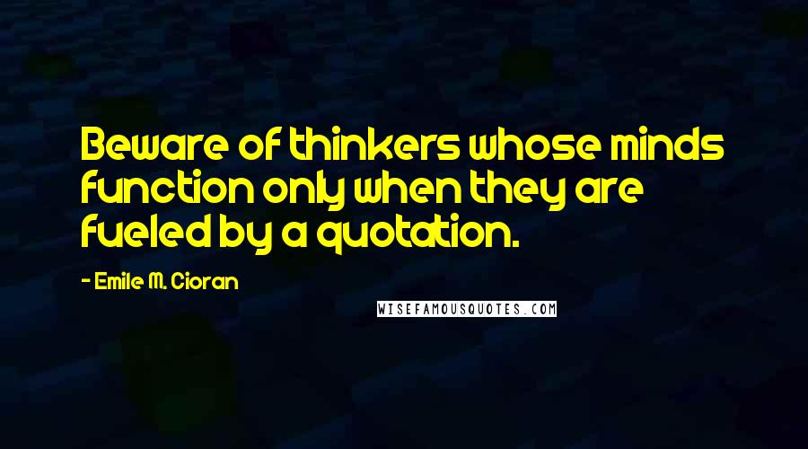 Emile M. Cioran Quotes: Beware of thinkers whose minds function only when they are fueled by a quotation.