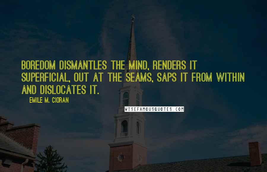 Emile M. Cioran Quotes: Boredom dismantles the mind, renders it superficial, out at the seams, saps it from within and dislocates it.