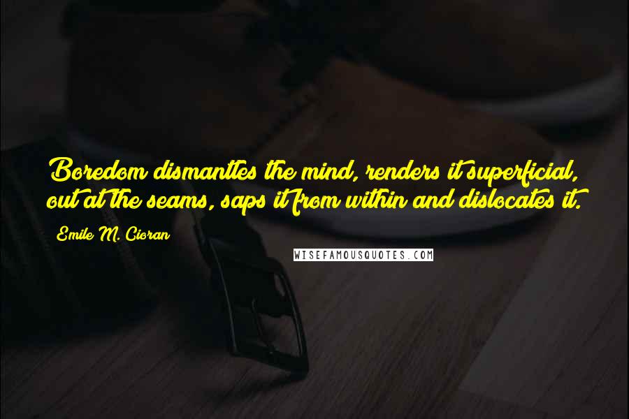 Emile M. Cioran Quotes: Boredom dismantles the mind, renders it superficial, out at the seams, saps it from within and dislocates it.