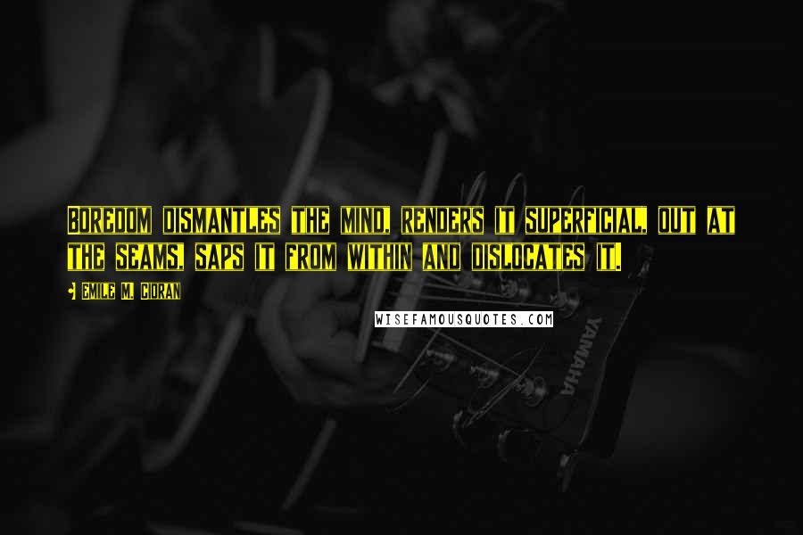 Emile M. Cioran Quotes: Boredom dismantles the mind, renders it superficial, out at the seams, saps it from within and dislocates it.