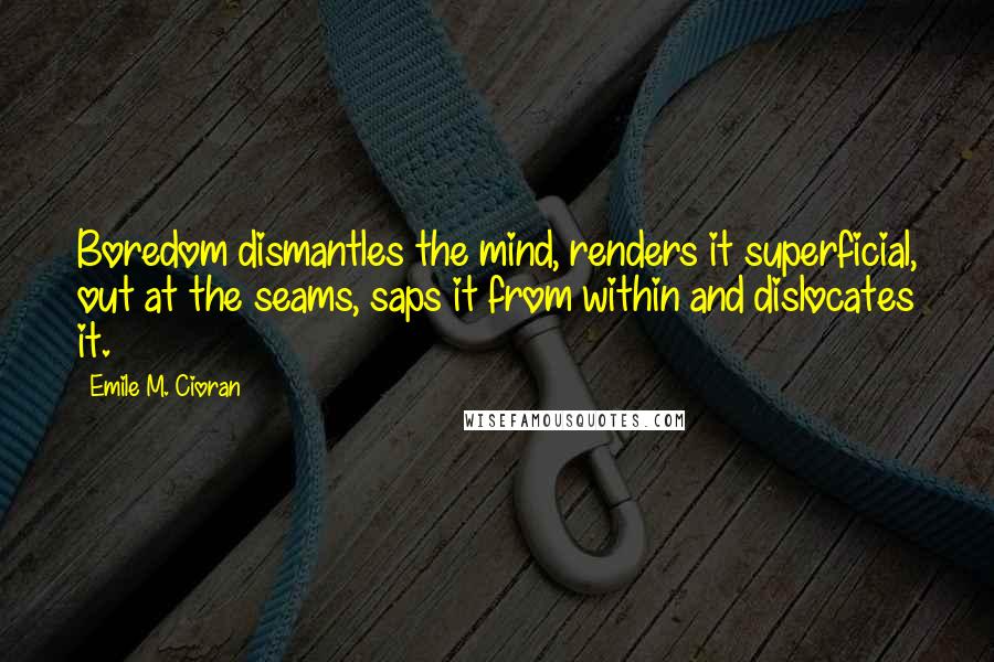 Emile M. Cioran Quotes: Boredom dismantles the mind, renders it superficial, out at the seams, saps it from within and dislocates it.
