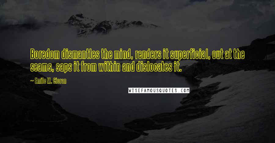 Emile M. Cioran Quotes: Boredom dismantles the mind, renders it superficial, out at the seams, saps it from within and dislocates it.