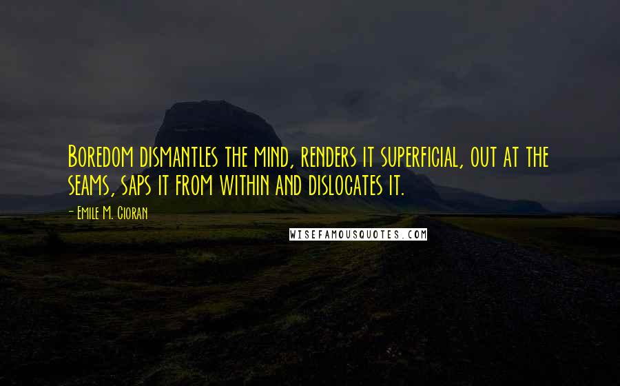 Emile M. Cioran Quotes: Boredom dismantles the mind, renders it superficial, out at the seams, saps it from within and dislocates it.
