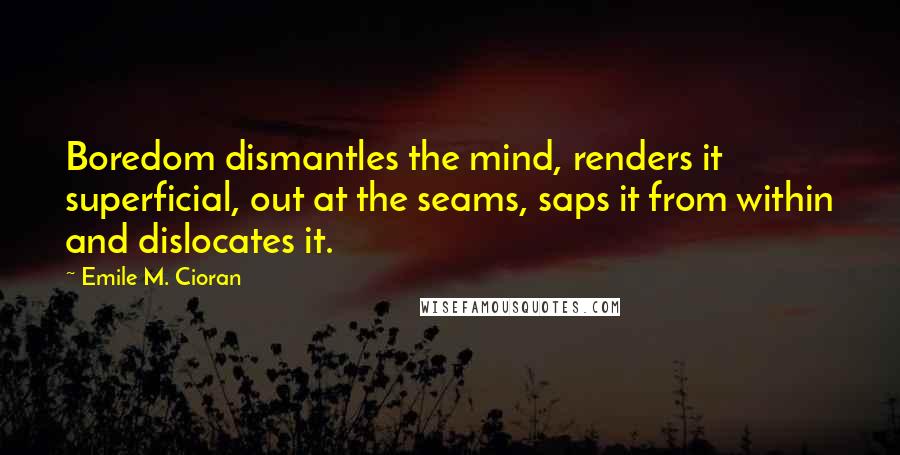 Emile M. Cioran Quotes: Boredom dismantles the mind, renders it superficial, out at the seams, saps it from within and dislocates it.