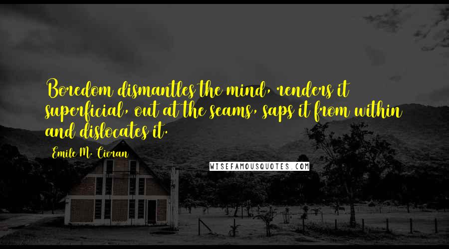 Emile M. Cioran Quotes: Boredom dismantles the mind, renders it superficial, out at the seams, saps it from within and dislocates it.