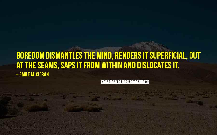 Emile M. Cioran Quotes: Boredom dismantles the mind, renders it superficial, out at the seams, saps it from within and dislocates it.