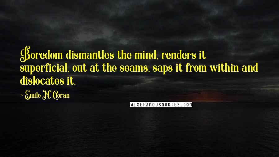 Emile M. Cioran Quotes: Boredom dismantles the mind, renders it superficial, out at the seams, saps it from within and dislocates it.