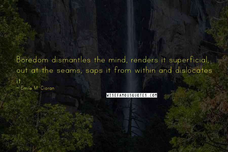 Emile M. Cioran Quotes: Boredom dismantles the mind, renders it superficial, out at the seams, saps it from within and dislocates it.