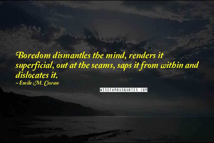 Emile M. Cioran Quotes: Boredom dismantles the mind, renders it superficial, out at the seams, saps it from within and dislocates it.