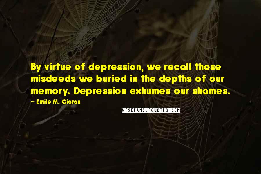 Emile M. Cioran Quotes: By virtue of depression, we recall those misdeeds we buried in the depths of our memory. Depression exhumes our shames.