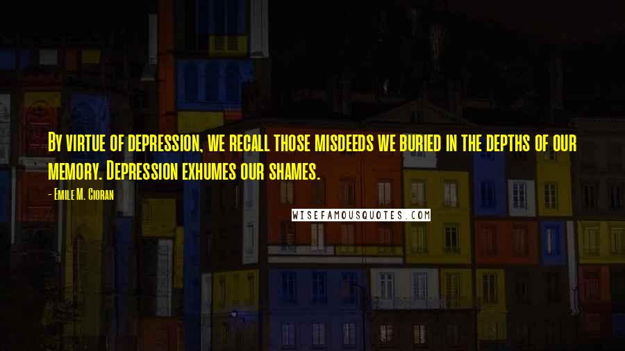 Emile M. Cioran Quotes: By virtue of depression, we recall those misdeeds we buried in the depths of our memory. Depression exhumes our shames.