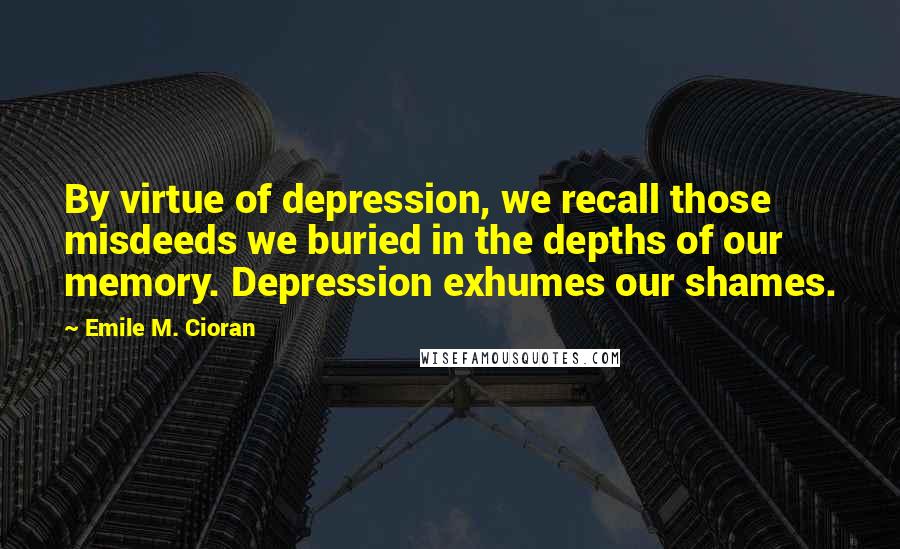 Emile M. Cioran Quotes: By virtue of depression, we recall those misdeeds we buried in the depths of our memory. Depression exhumes our shames.