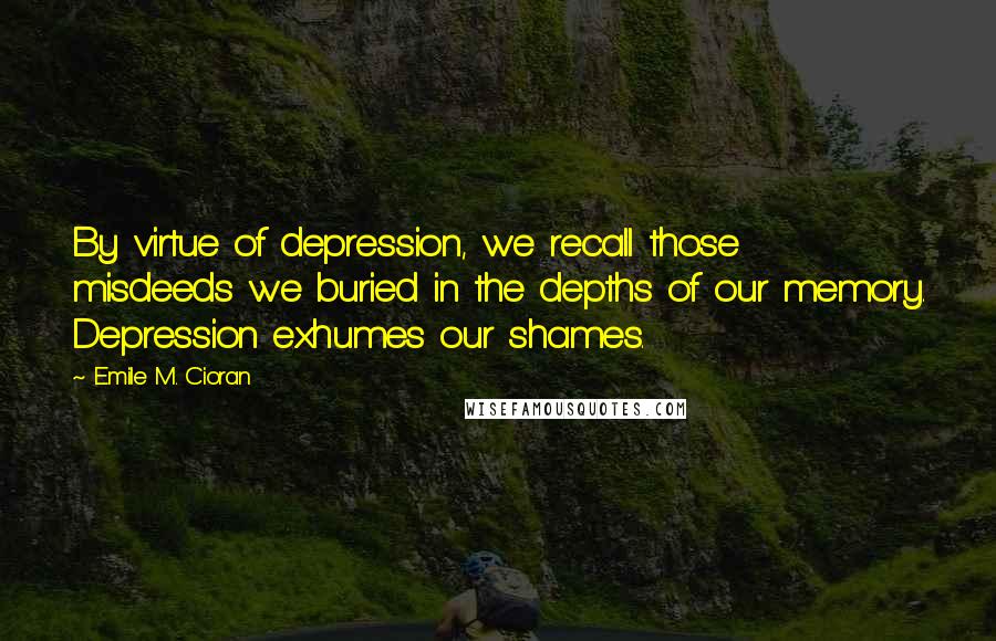 Emile M. Cioran Quotes: By virtue of depression, we recall those misdeeds we buried in the depths of our memory. Depression exhumes our shames.