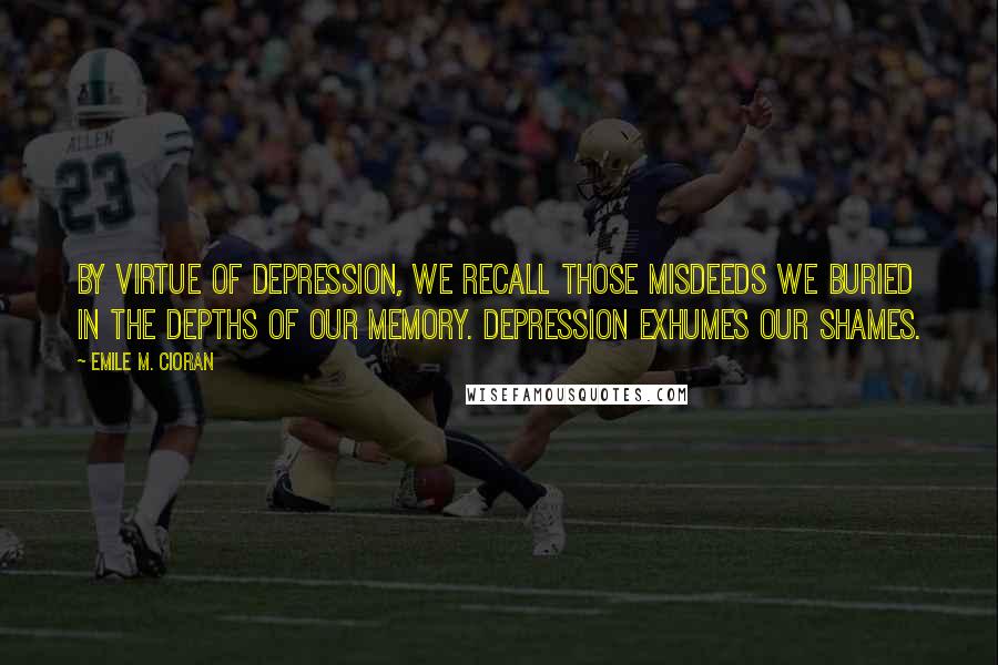 Emile M. Cioran Quotes: By virtue of depression, we recall those misdeeds we buried in the depths of our memory. Depression exhumes our shames.