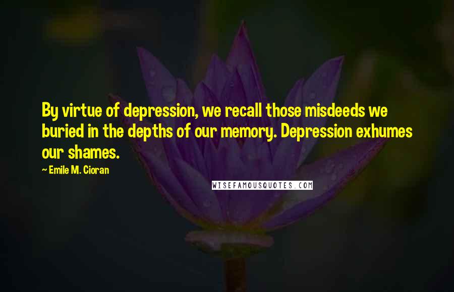 Emile M. Cioran Quotes: By virtue of depression, we recall those misdeeds we buried in the depths of our memory. Depression exhumes our shames.