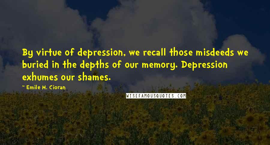 Emile M. Cioran Quotes: By virtue of depression, we recall those misdeeds we buried in the depths of our memory. Depression exhumes our shames.