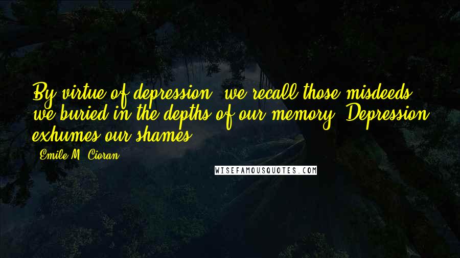 Emile M. Cioran Quotes: By virtue of depression, we recall those misdeeds we buried in the depths of our memory. Depression exhumes our shames.