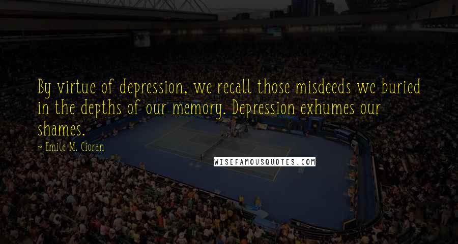 Emile M. Cioran Quotes: By virtue of depression, we recall those misdeeds we buried in the depths of our memory. Depression exhumes our shames.