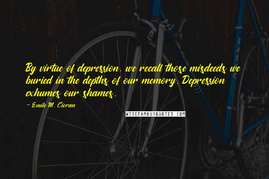 Emile M. Cioran Quotes: By virtue of depression, we recall those misdeeds we buried in the depths of our memory. Depression exhumes our shames.