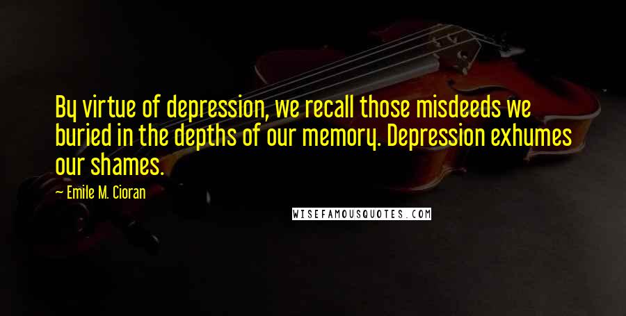 Emile M. Cioran Quotes: By virtue of depression, we recall those misdeeds we buried in the depths of our memory. Depression exhumes our shames.