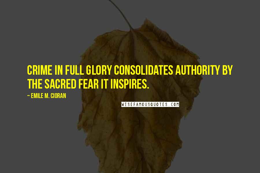 Emile M. Cioran Quotes: Crime in full glory consolidates authority by the sacred fear it inspires.