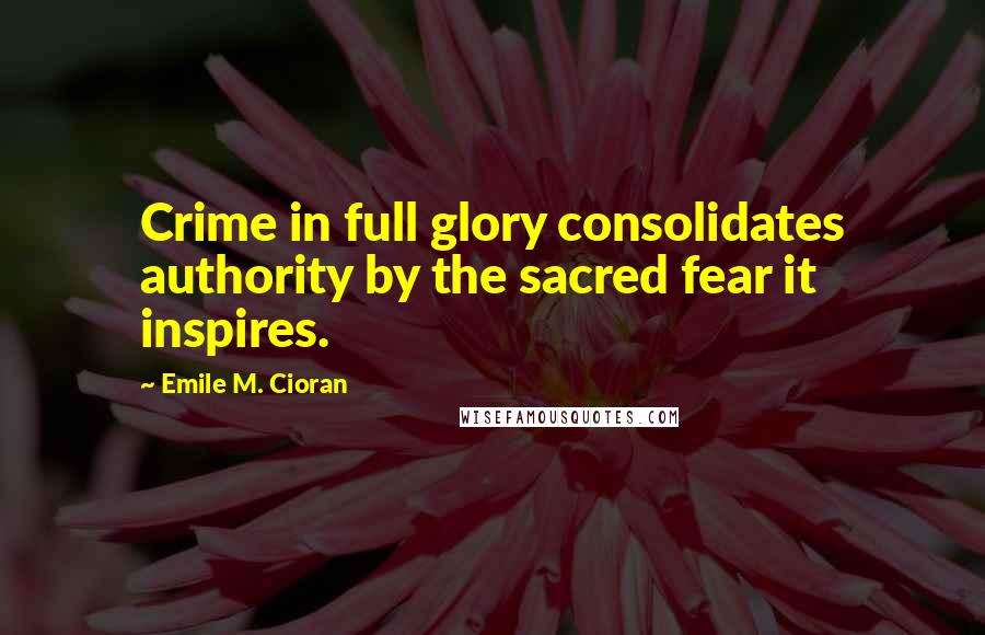 Emile M. Cioran Quotes: Crime in full glory consolidates authority by the sacred fear it inspires.