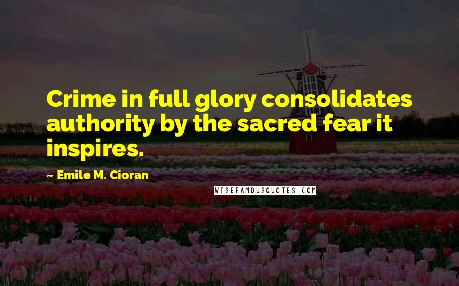 Emile M. Cioran Quotes: Crime in full glory consolidates authority by the sacred fear it inspires.