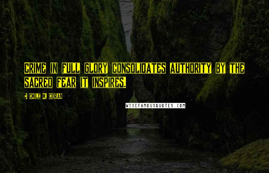 Emile M. Cioran Quotes: Crime in full glory consolidates authority by the sacred fear it inspires.
