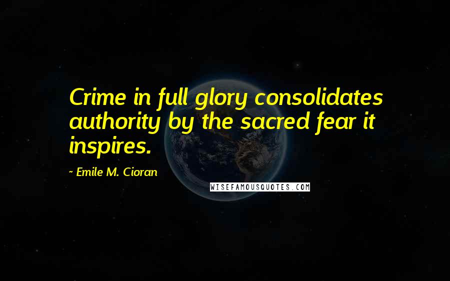 Emile M. Cioran Quotes: Crime in full glory consolidates authority by the sacred fear it inspires.