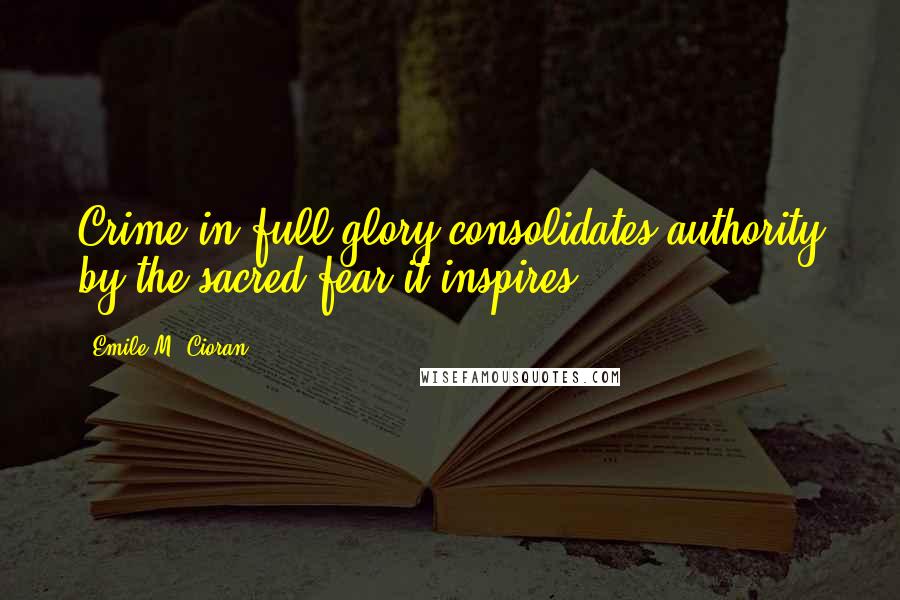 Emile M. Cioran Quotes: Crime in full glory consolidates authority by the sacred fear it inspires.